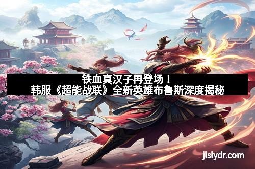 铁血真汉子再登场！韩服《超能战联》全新英雄布鲁斯深度揭秘